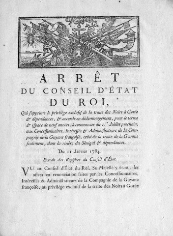 Traite négrière : arrêt du Conseil d'Etat du roi, qui supprime le privilège exclusif de la traite des noirs à Gorée et dépendances, et accorde en dédommagement, pour neuf années aux concessionnaires, intéressés et administrateurs de la Compagnie de la Guyane française, celui de la traite de la gomme seulement, dans la rivière du Sénégal et dépendances. 11 janvier 1784